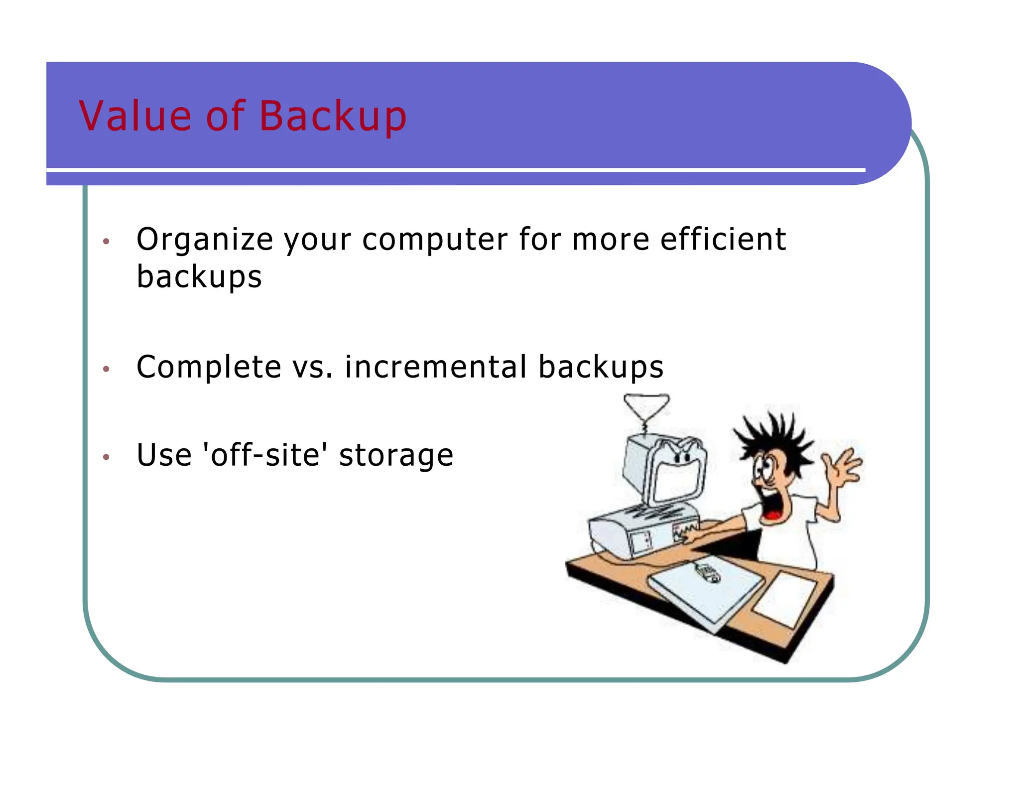 Value of Backup
• Organize your computer for more efficient
backups
• Complete vs. incremental backups
• Use 'off-site' storage
 