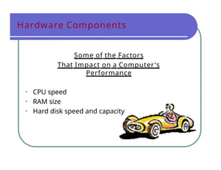 Hardware Components
Some of the Factors
That Impact on a Computer's
Performance
• CPU speed
• RAM size
• Hard disk speed and capacity
 