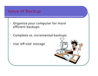 Value of Backup
• Organize your computer for more
efficient backups
• Complete vs. incremental backups
• Use 'off-site' storage
 