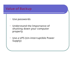 Value of Backup
• Use passwords
• Understand the Importance of
shutting down your computer
properly
• Use a UPS (Un-interruptible Power
Supply)
 