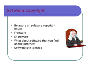 Software Copyright
• Be aware on software copyright
issues
• Freeware
• Shareware
• What about software that you find
on the Internet?
• Software site licenses
 