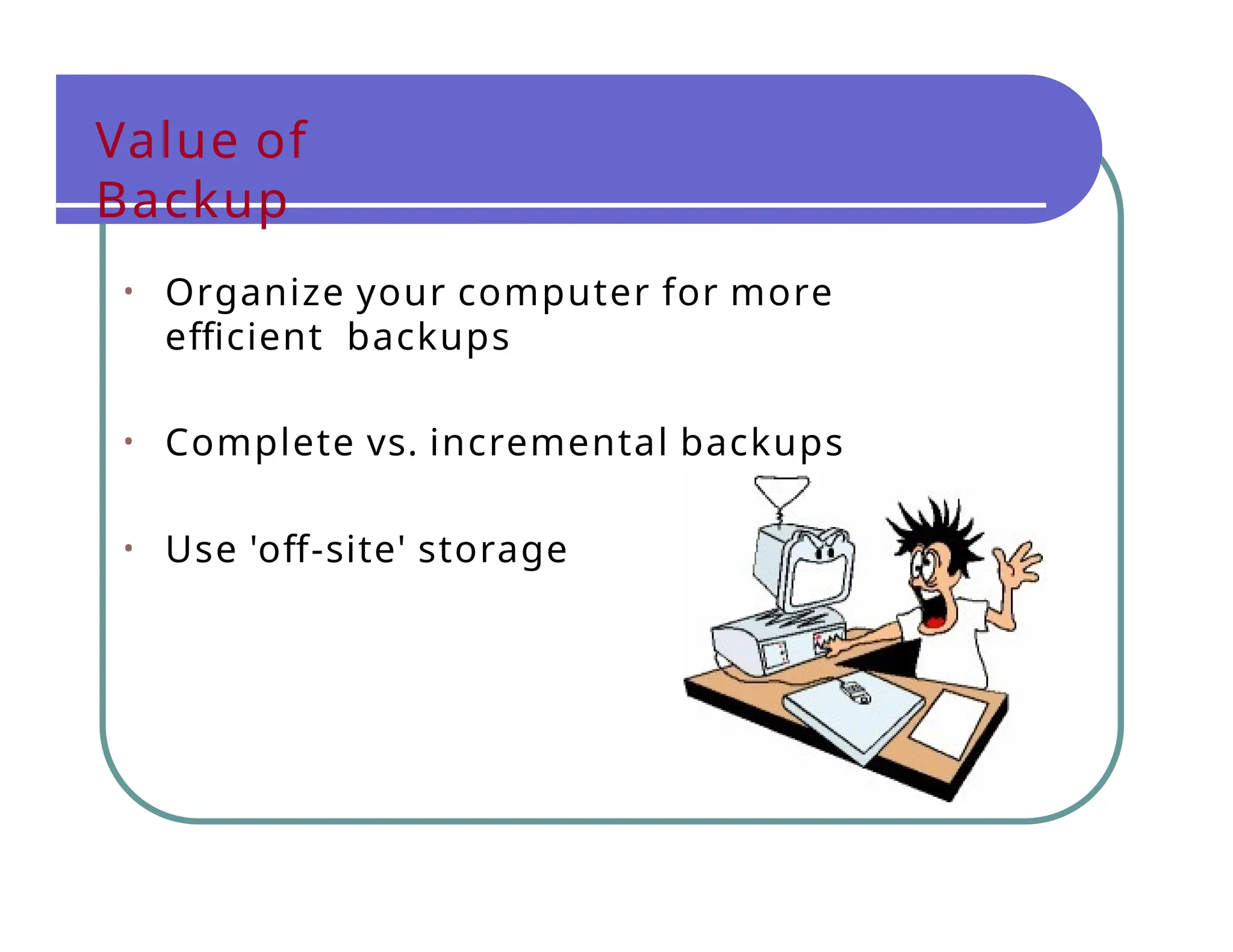 Value of
Backup
• Organize your computer for more
efficient backups
• Complete vs. incremental backups
• Use 'off-site' storage
 