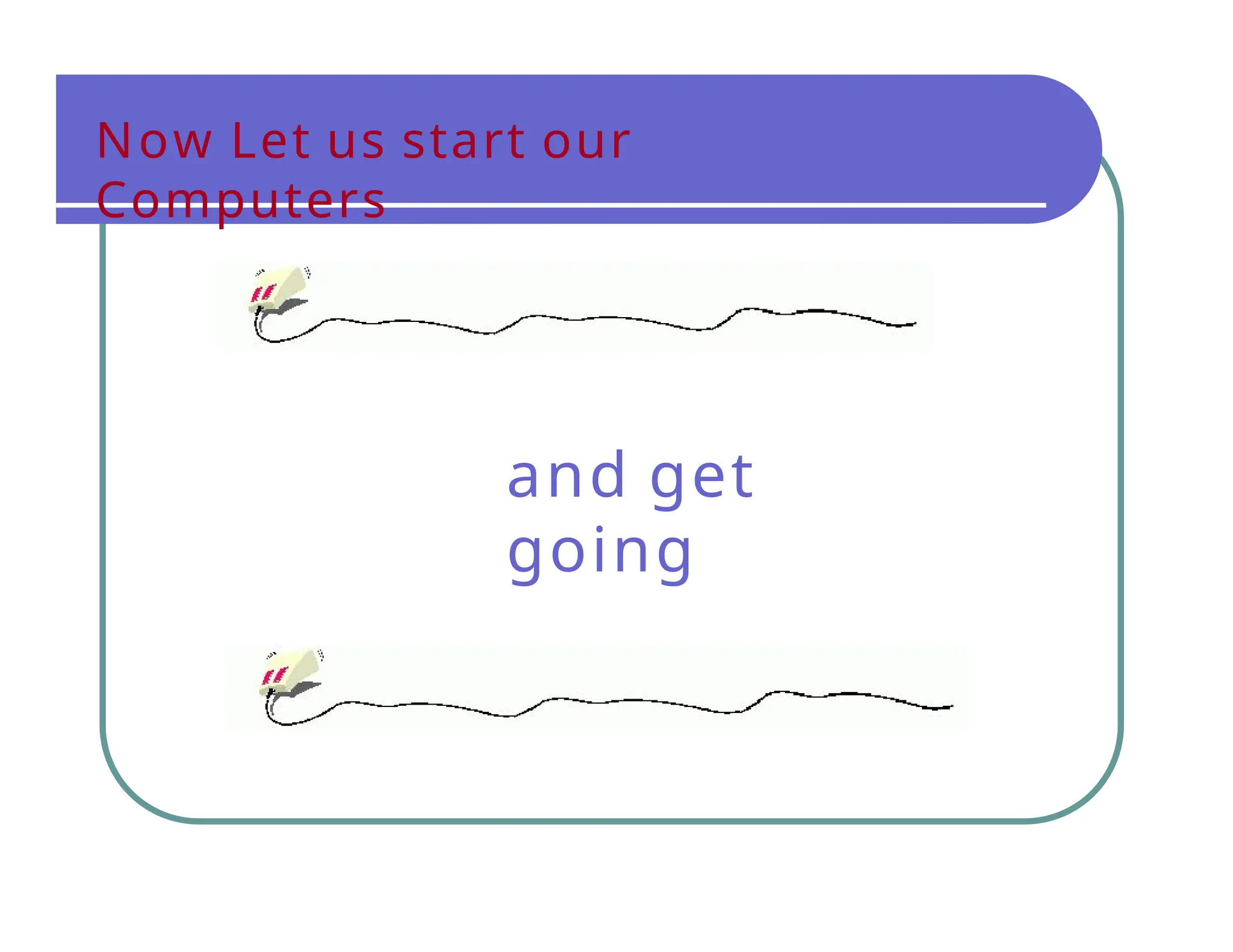 Now Let us start our
Computers
and get
going
 