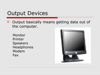 Output Devices
 Output basically means getting data out of
the computer.
Monitor
Printer
Speakers
Headphones
Modem
Fax
 