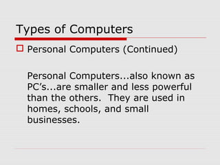 Types of Computers
 Personal Computers (Continued)
Personal Computers...also known as
PC’s...are smaller and less powerful
than the others. They are used in
homes, schools, and small
businesses.
 