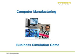 © 2014 Tycoon Systems Inc
Business Simulation Game
Computer Manufacturing
 