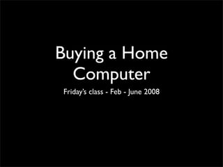 Buying a Home
  Computer
Friday’s class - Feb - June 2008
 
