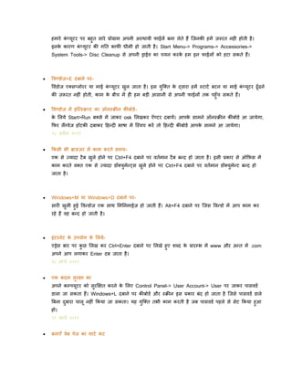 हमारे कप्यूटर पर बहुत सारे प्रोग्राम अपनी अ्थायी िाईलें बना लेते हैं क्जनकी हमें ज़रुरत नही होती है ।
िं
इनक कारण कप्यूटर की गनत कािी धीमी हो जाती है । Start Menu-> Programs-> Accessories->
े
िं
System Tools-> Disc Cleanup से अपनी ड्राईव का चयन करक हम इन िाईलों को हटा सकते हैं।
े



पवण्िोज़+E दबाने परपविंिोज एलसप्लोरर या माई कप्यूटर खल जाता है । इस युक्लत क द्वारा हमें ्टाटि बटन या माई कप्यूटर ढूँढने
िं
े
िं
ु
की ज़रूरत नहीिं होती, काम क बीच में ही हम बडी आसानी से अपनी िाईलों तक पहुँच सकते हैं।
े



पवण्िोज़ में इक्न््क्रप्ट का ऑन्क्रीन कीबोििक ललये Start>Run बलसे में जाकर osk ललखकर ऍण्टर दबायें। आपक सामने ऑन्क्रीन कीबोिि आ जायेगा,
े
े
किर लैंग्वेज हॉटकी दबाकर दहन्दी भार्ा में क््वच करें तो दहन्दी कीबोिि आपक सामने आ जायेगा।
े
१८ अप्रैल २०११



ककसी भी ब्राऊज़र में काम करते समयएक से ज्यादा टै ब खले होने पर Ctrl+F4 दबाने पर वतिमान टै ब बन्द हो जाता है । इसी प्रकार से ऑकफस में
ु
काम करते वलत एक से ज्यादा िॉलयमेन्ट्स खुले होने पर Ctrl+F4 दबाने पर वतिमान िॉलयुमेन्ट बन्द हो
ु
जाता है ।



Windows+M या Windows+D दबाने परसारी खली हुई पवन्िोज़ एक साथ लमननमाईज़ हो जाती हैं। Alt+F4 दबाने पर क्जस पवन्िो में आप काम कर
ु
रहे हैं वह बन्द हो जाती है ।



इिंटरनेट क उपयोग क ललयेे
े
एड्रेस बार पर कछ ललख कर Ctrl+Enter दबाने पर ललखे हुए िब्द क प्रारम्भ में www और अन्त में .com
े
ु
अपने आप लगाकर Enter दब जाता है ।
२८ माचि २०११



एक कदम सुरक्षा का

अपने कम्पयटर को सुरक्षक्षत करने क ललए Control Panel-> User Account-> User पर जाकर पासविि
े
ू

िाला जा सकता हैं। Windows+L दबाने पर कीबोिि और ्क्रीन इस प्रकार बिंद हो जाता है क्जसे पासविि िाले
बबना दबारा चालू नहीिं ककया जा सकता। यह यक्लत तभी काम करती है जब पासविि पहले से सेट ककया हुआ
ु
ु
हो।
२१ माचि २०११


बनाएँ वेब पेज का िाटि कट

 