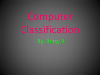 Computer Classification By: Betsy B 