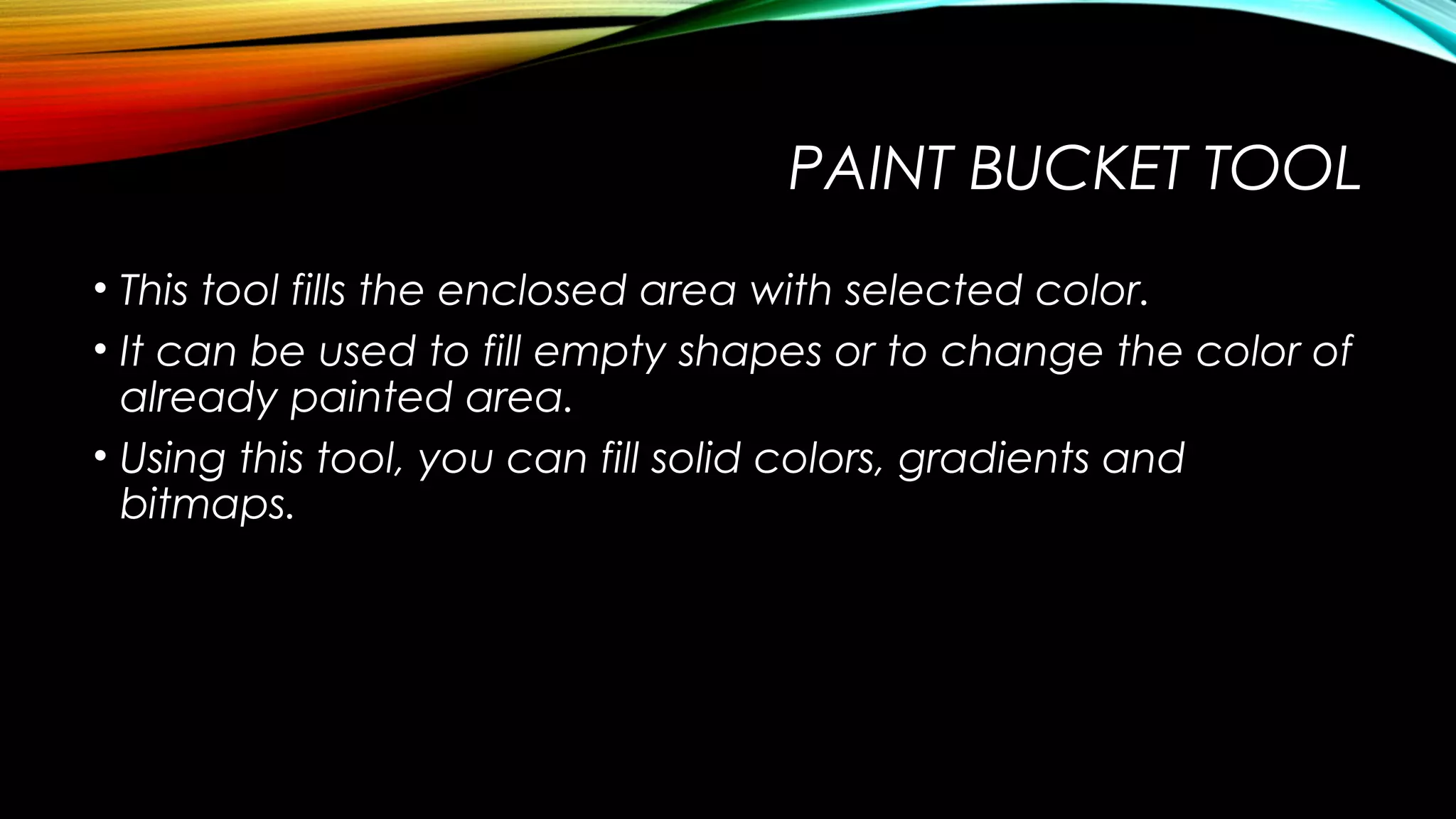 PAINT BUCKET TOOL
• This tool fills the enclosed area with selected color.
• It can be used to fill empty shapes or to change the color of
already painted area.
• Using this tool, you can fill solid colors, gradients and
bitmaps.

 