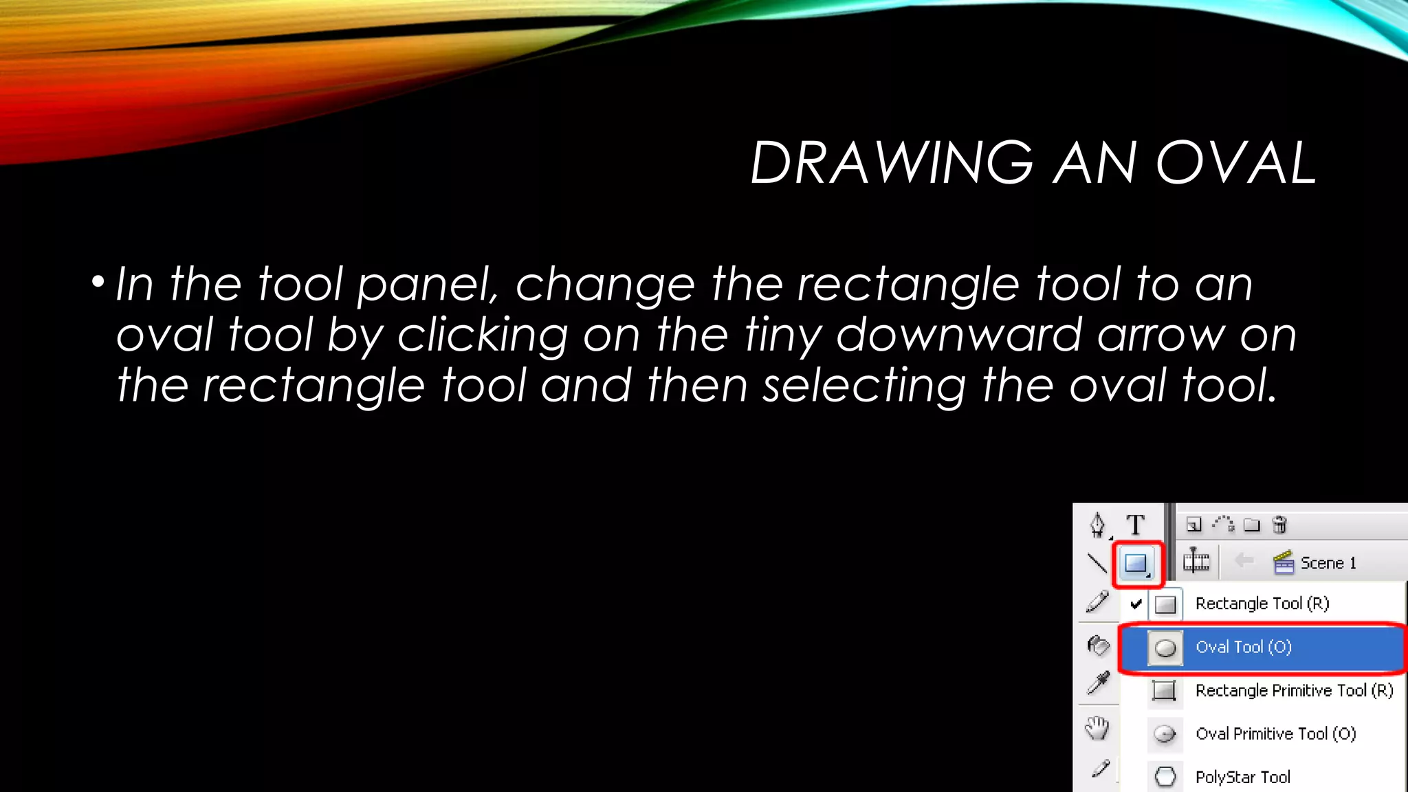 DRAWING AN OVAL
• In the tool panel, change the rectangle tool to an
oval tool by clicking on the tiny downward arrow on
the rectangle tool and then selecting the oval tool.

 