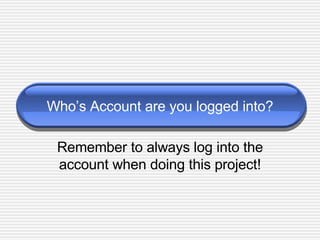 Who’s Account are you logged into? Remember to always log into the account when doing this project! 