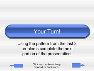 Your Turn! Using the pattern from the last 3 problems complete the next portion of the presentation. Click on the Arrow to go forward or backwards. 