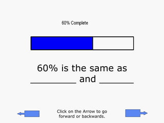 60% is the same as ________ and ______ Click on the Arrow to go forward or backwards. 