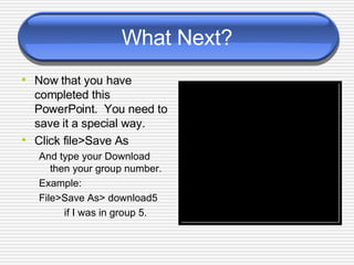 What Next? Now that you have completed this PowerPoint.  You need to save it a special way.  Click file>Save As And type your Download then your group number.  Example:  File>Save As> download5  if I was in group 5. 