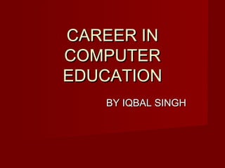 CAREER INCAREER IN
COMPUTERCOMPUTER
EDUCATIONEDUCATION
BY IQBAL SINGHBY IQBAL SINGH
 