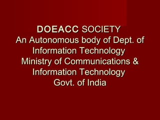 DOEACCDOEACC SOCIETYSOCIETY
An Autonomous body of Dept. ofAn Autonomous body of Dept. of
Information TechnologyInformation Technology
Ministry of Communications &Ministry of Communications &
Information TechnologyInformation Technology
Govt. of IndiaGovt. of India
 