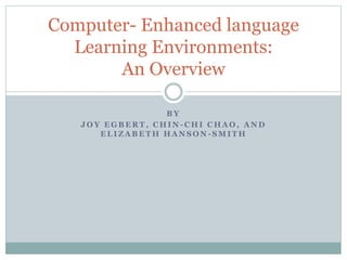 B Y
J O Y E G B E R T , C H I N - C H I C H A O , A N D
E L I Z A B E T H H A N S O N - S M I T H
Computer- Enhanced language
Learning Environments:
An Overview
 