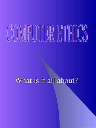 What is it all about? COMPUTER ETHICS 