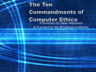 The Ten Commandments of Computer Ethics A summary by Sean Martinson of  A project by the Brookings Institution. 