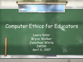 Computer Ethics for Educators Laura Kolar Bryce Walker Jonathan White EM590 April 11, 2007 