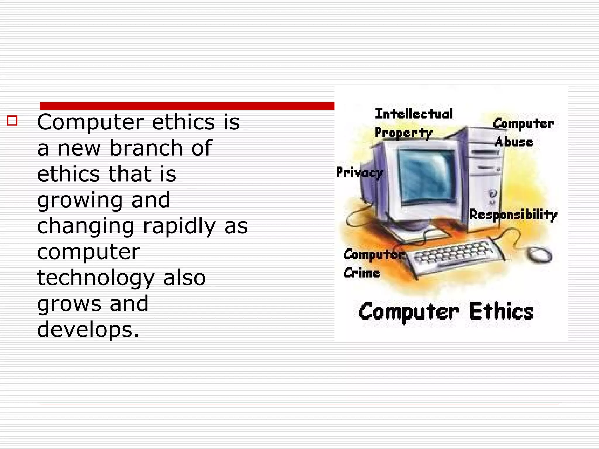 Computer ethics is a new branch of ethics that is growing and changing rapidly as computer technology also grows and develops. 