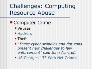 Challenges: Computing Resource Abuse Computer Crime Viruses Hackers Theft “ These cyber swindles and dot-cons present new challenges to law enforcement” said John Ashcroft US Charges 135 With Net Crimes 