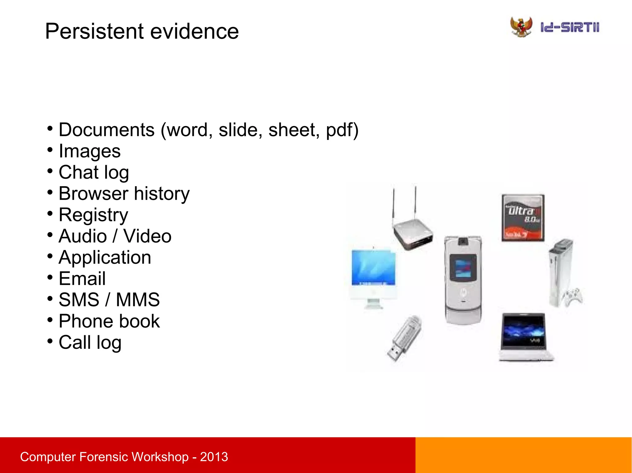 Persistent evidence
sComputer Forensic Workshop - 2013

Documents (word, slide, sheet, pdf)

Images

Chat log

Browser history

Registry

Audio / Video

Application

Email

SMS / MMS

Phone book

Call log
 