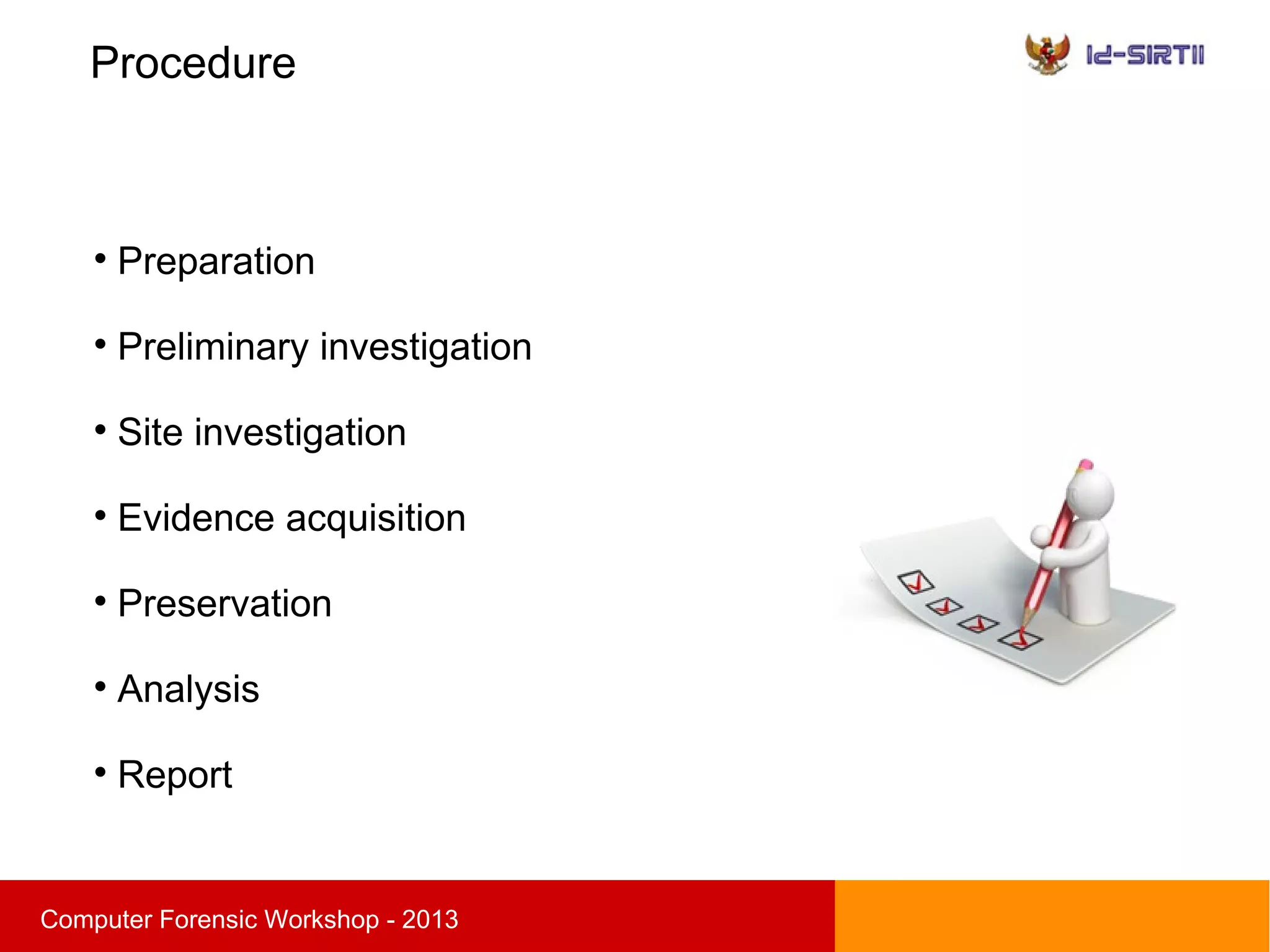 Procedure
sComputer Forensic Workshop - 2013

Preparation

Preliminary investigation

Site investigation

Evidence acquisition

Preservation

Analysis

Report
 