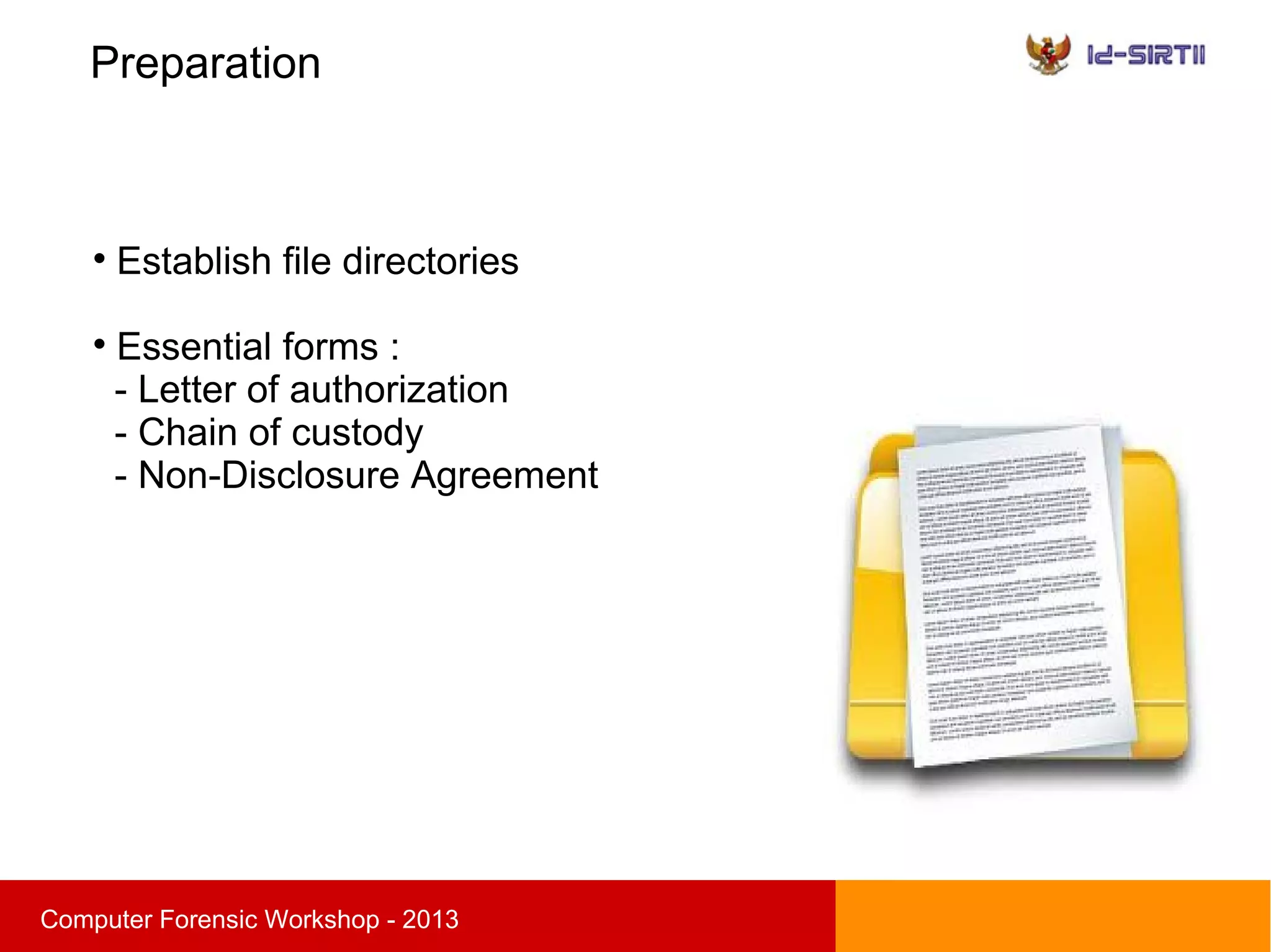 Preparation
sComputer Forensic Workshop - 2013

Establish file directories

Essential forms :
- Letter of authorization
- Chain of custody
- Non-Disclosure Agreement
 