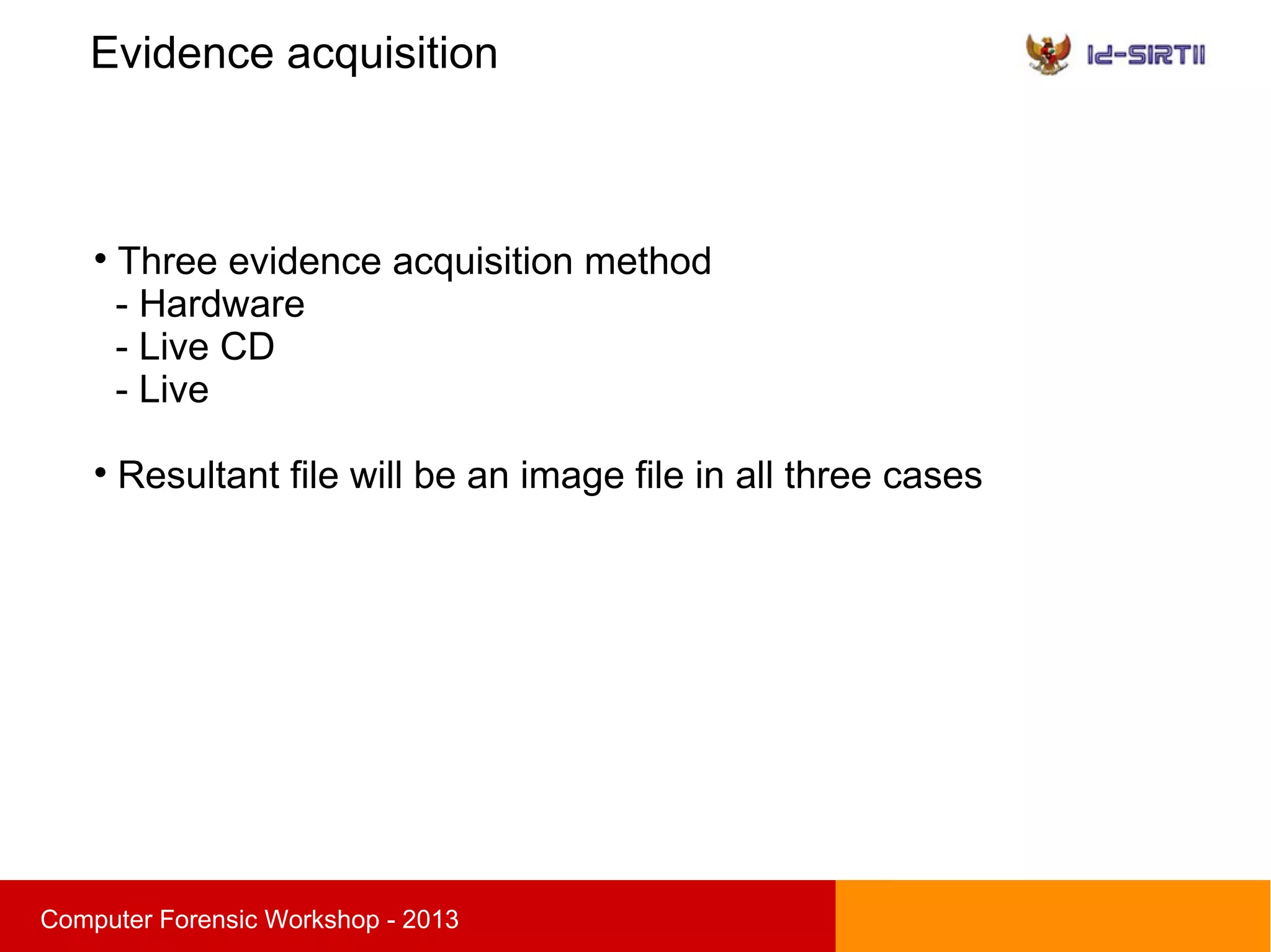 Evidence acquisition
sComputer Forensic Workshop - 2013

Three evidence acquisition method
- Hardware
- Live CD
- Live

Resultant file will be an image file in all three cases
 