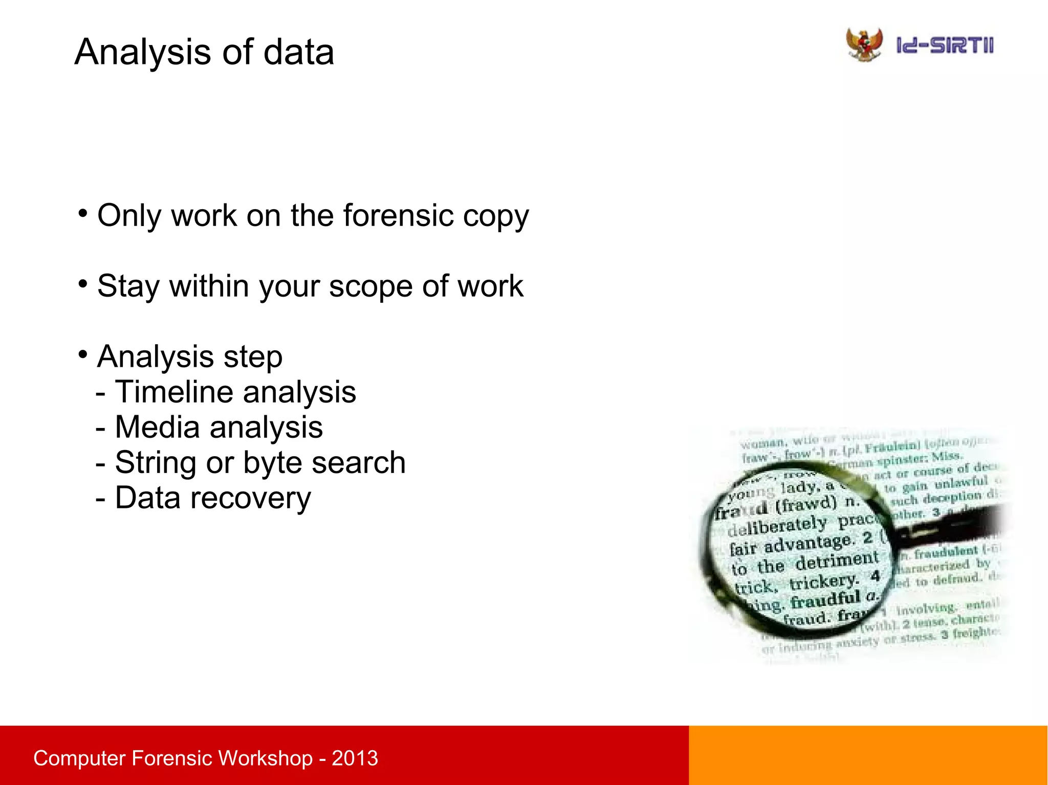 Analysis of data
sComputer Forensic Workshop - 2013

Only work on the forensic copy

Stay within your scope of work

Analysis step
- Timeline analysis
- Media analysis
- String or byte search
- Data recovery
 