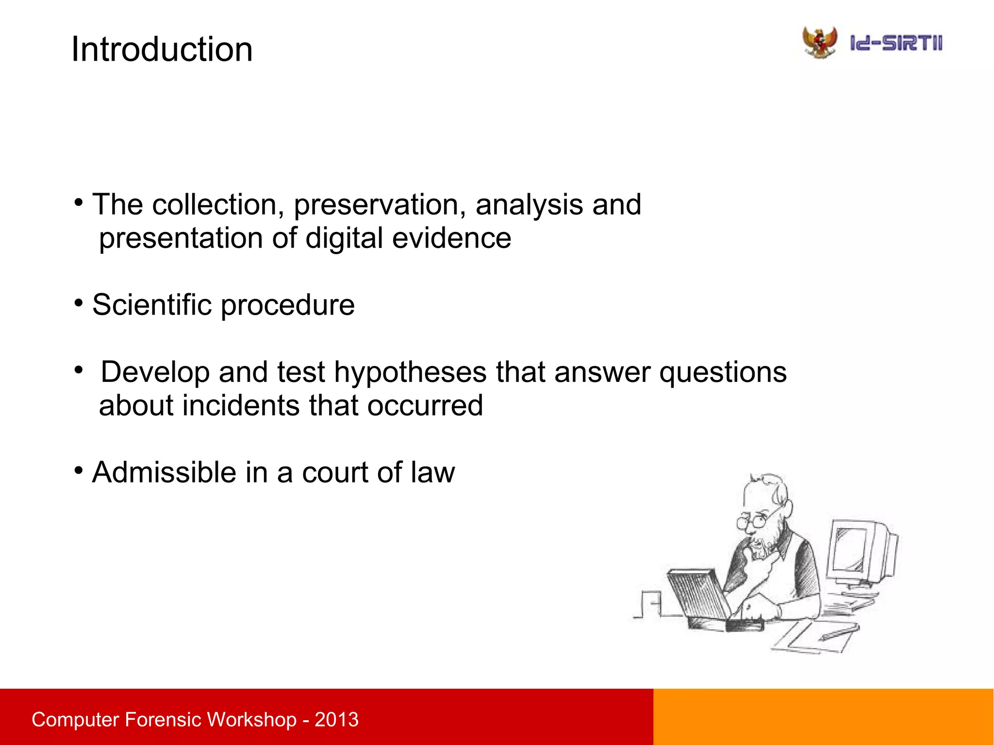 Introduction
sComputer Forensic Workshop - 2013

The collection, preservation, analysis and
presentation of digital evidence

Scientific procedure

Develop and test hypotheses that answer questions
about incidents that occurred

Admissible in a court of law
 