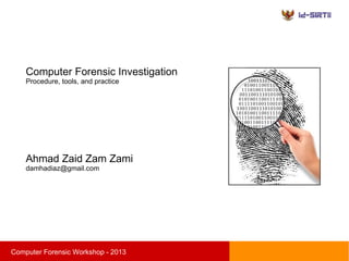 sComputer Forensic Workshop - 2013
Computer Forensic Investigation
Procedure, tools, and practice
Ahmad Zaid Zam Zami
damhadiaz@gmail.com
 
