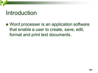 Introduction
 Word processer is an application software
that enable a user to create, save, edit,
format and print text documents.
108
 