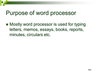 Purpose of word processor
 Mostly word processor is used for typing
letters, memos, essays, books, reports,
minutes, circulars etc.
111
 