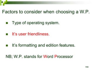 Factors to consider when choosing a W.P.
 Type of operating system.
 It’s user friendliness.
 It’s formatting and edition features.
NB; W.P. stands for Word Processor
113
 