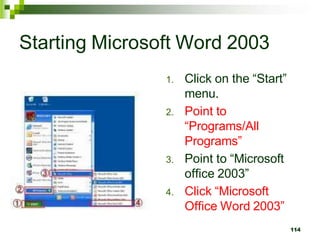 Starting Microsoft Word 2003
1. Click on the “Start”
menu.
2. Point to
“Programs/All
Programs”
3. Point to “Microsoft
office 2003”
4. Click “Microsoft
Office Word 2003”
114
 