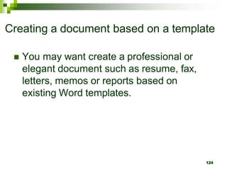 Creating a document based on a template
 You may want create a professional or
elegant document such as resume, fax,
letters, memos or reports based on
existing Word templates.
124
 