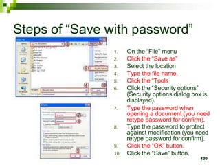 Steps of “Save with password”
1. On the “File” menu
2. Click the “Save as”
3. Select the location
4. Type the file name.
5. Click the “Tools
6. Click the “Security options”
(Security options dialog box is
displayed).
7. Type the password when
opening a document (you need
retype password for confirm).
8. Type the password to protect
against modification (you need
retype password for confirm).
9. Click the “OK” button.
10. Click the “Save” button.
130
 