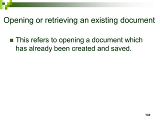 Opening or retrieving an existing document
 This refers to opening a document which
has already been created and saved.
132
 