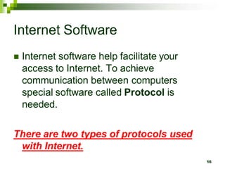 Internet Software
 Internet software help facilitate your
access to Internet. To achieve
communication between computers
special software called Protocol is
needed.
There are two types of protocols used
with Internet.
16
 