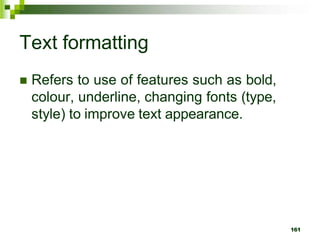 Text formatting
 Refers to use of features such as bold,
colour, underline, changing fonts (type,
style) to improve text appearance.
161
 