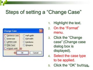 Steps of setting a “Change Case”
1. Highlight the text.
2. On the “Format”
menu.
3. Click the “Change
case” (Change case
dialog box is
displayed).
4. Select the case type
to be applied.
5. Click the “OK” butto1n
70.
 