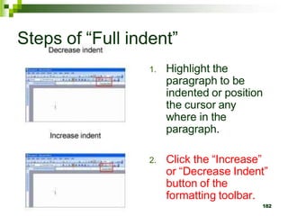 Steps of “Full indent”
1. Highlight the
paragraph to be
indented or position
the cursor any
where in the
paragraph.
2. Click the “Increase”
or “Decrease Indent”
button of the
formatting toolbar.
182
 