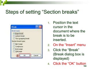 Steps of setting “Section breaks”
1. Position the text
cursor in the
document where the
break is to be
inserted.
2. On the “Insert” menu
3. Click the “Break”
(Break dialog box is
displayed)
4. Click the “OK” button
194
 