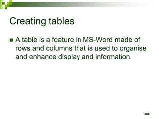 Creating tables
 A table is a feature in MS-Word made of
rows and columns that is used to organise
and enhance display and information.
208
 