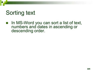 Sorting text
 In MS-Word you can sort a list of text,
numbers and dates in ascending or
descending order.
225
 