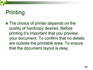 Printing
 The choice of printer depends on the
quality of hardcopy desired. Before
printing it’s important that you preview
your document. To confirm that no details
are outside the printable area. To ensure
that the document layout is okay.
249
 