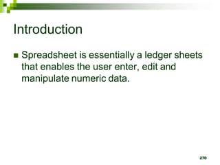 270
Introduction
 Spreadsheet is essentially a ledger sheets
that enables the user enter, edit and
manipulate numeric data.
 